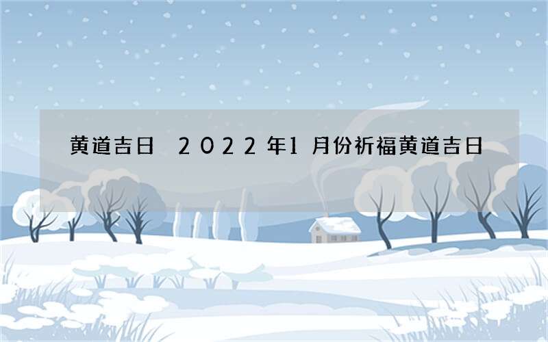 黄道吉日 2022年1月份祈福黄道吉日